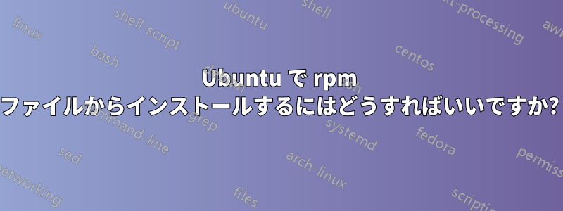 Ubuntu で rpm ファイルからインストールするにはどうすればいいですか?