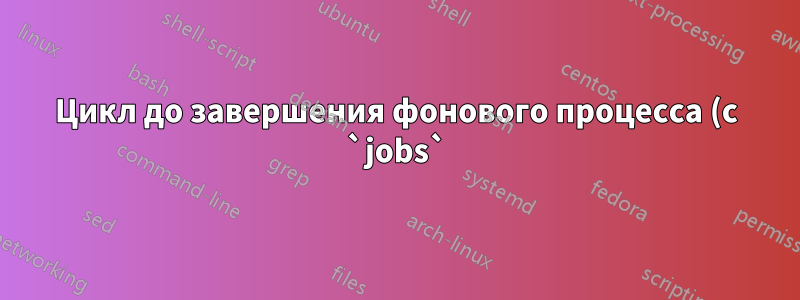 Цикл до завершения фонового процесса (с `jobs`) не работает в скрипте