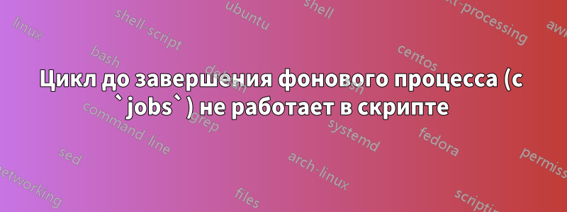 Цикл до завершения фонового процесса (с `jobs`) не работает в скрипте