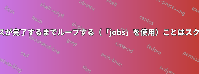 バックグラウンドプロセスが完了するまでループする（「jobs」を使用）ことはスクリプトでは機能しません