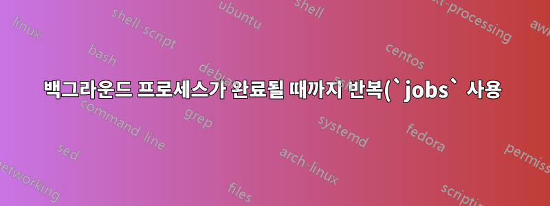 백그라운드 프로세스가 완료될 때까지 반복(`jobs` 사용)이 스크립트에서 작동하지 않습니다.