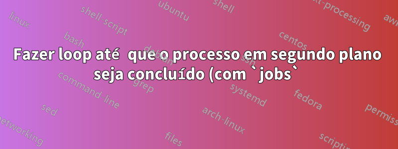 Fazer loop até que o processo em segundo plano seja concluído (com `jobs`) não funciona no script