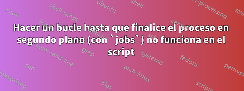 Hacer un bucle hasta que finalice el proceso en segundo plano (con `jobs`) no funciona en el script