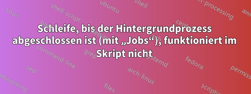 Schleife, bis der Hintergrundprozess abgeschlossen ist (mit „Jobs“), funktioniert im Skript nicht