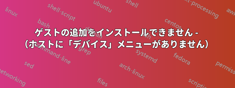 ゲストの追加をインストールできません - （ホストに「デバイス」メニューがありません）