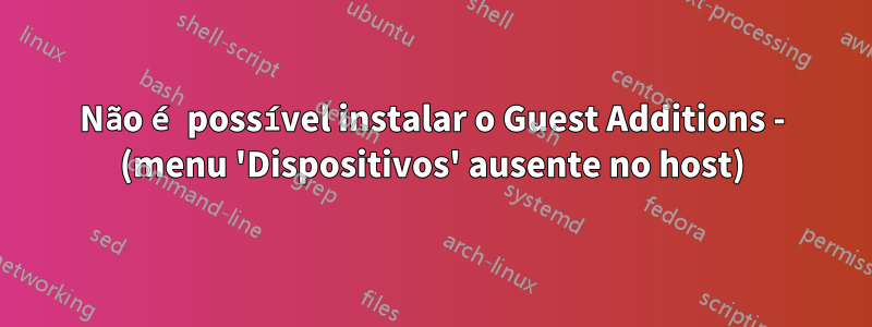 Não é possível instalar o Guest Additions - (menu 'Dispositivos' ausente no host)