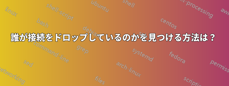 誰が接続をドロップしているのかを見つける方法は？