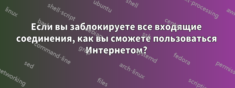 Если вы заблокируете все входящие соединения, как вы сможете пользоваться Интернетом?