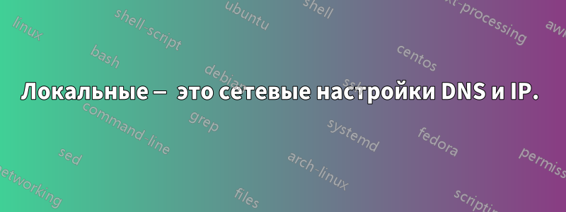 Локальные — это сетевые настройки DNS и IP.