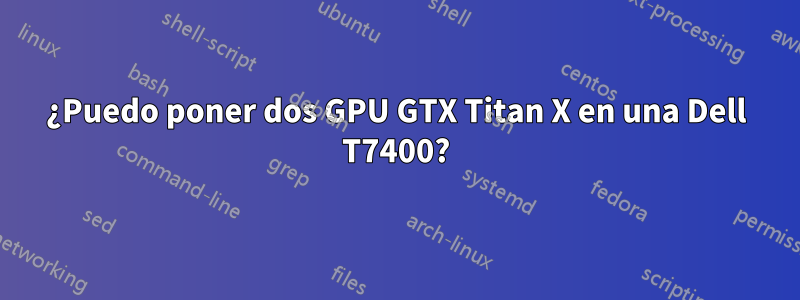 ¿Puedo poner dos GPU GTX Titan X en una Dell T7400?