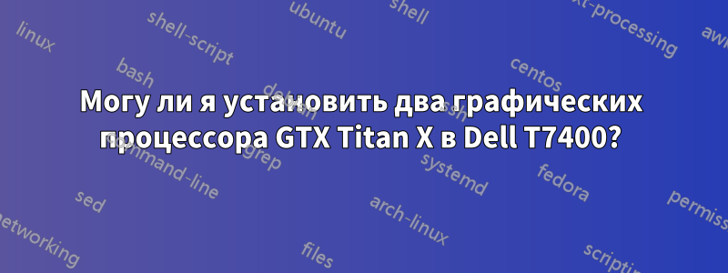 Могу ли я установить два графических процессора GTX Titan X в Dell T7400?