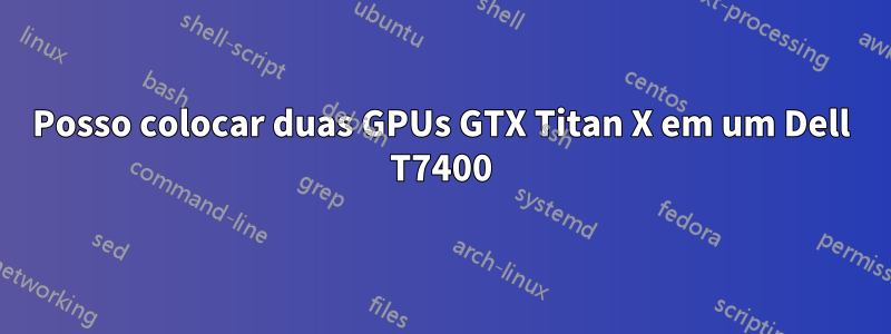 Posso colocar duas GPUs GTX Titan X em um Dell T7400