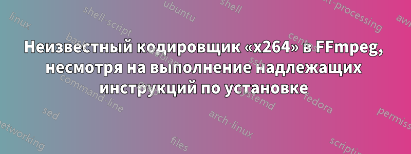 Неизвестный кодировщик «x264» в FFmpeg, несмотря на выполнение надлежащих инструкций по установке