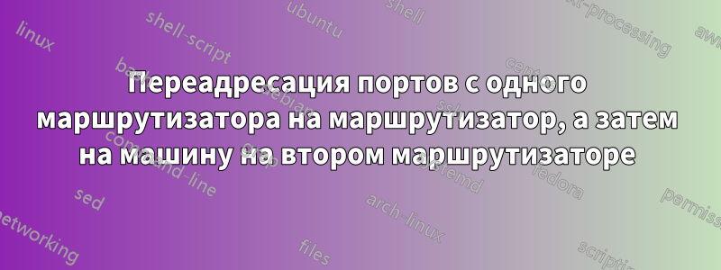 Переадресация портов с одного маршрутизатора на маршрутизатор, а затем на машину на втором маршрутизаторе