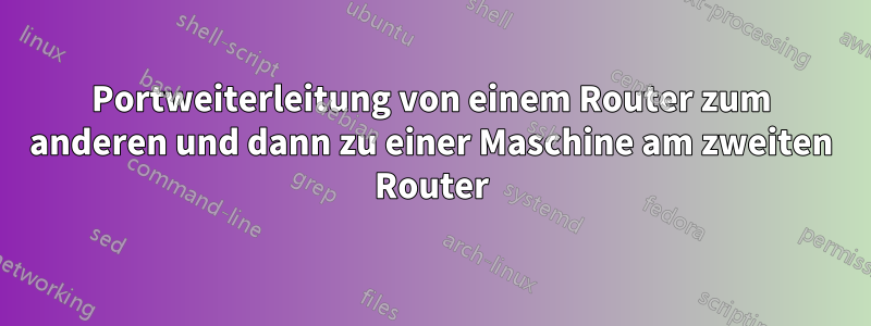 Portweiterleitung von einem Router zum anderen und dann zu einer Maschine am zweiten Router