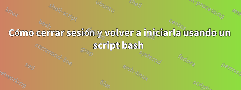 Cómo cerrar sesión y volver a iniciarla usando un script bash 