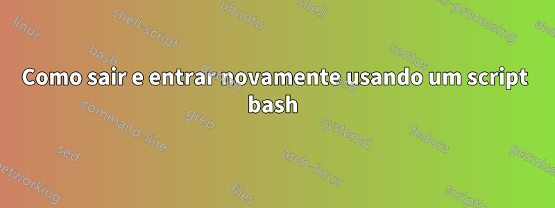 Como sair e entrar novamente usando um script bash 