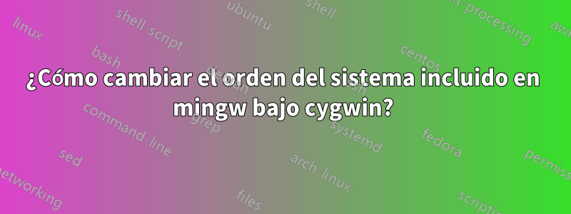 ¿Cómo cambiar el orden del sistema incluido en mingw bajo cygwin?