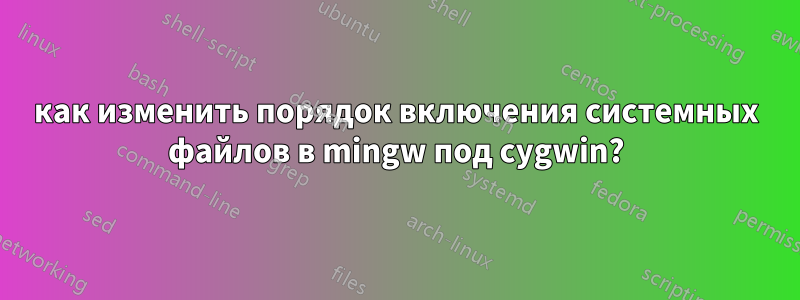 как изменить порядок включения системных файлов в mingw под cygwin?