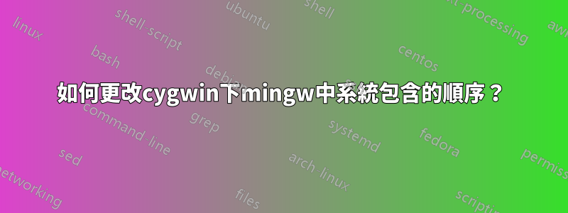 如何更改cygwin下mingw中系統包含的順序？