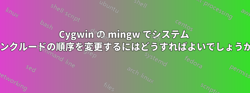 Cygwin の mingw でシステム インクルードの順序を変更するにはどうすればよいでしょうか?