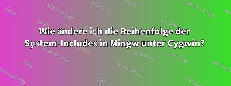 Wie ändere ich die Reihenfolge der System-Includes in Mingw unter Cygwin?