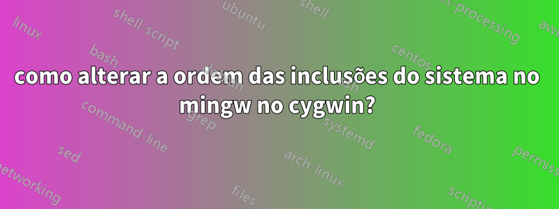 como alterar a ordem das inclusões do sistema no mingw no cygwin?