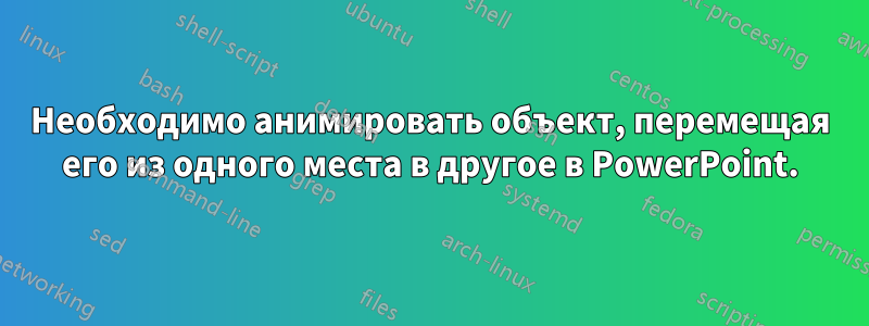 Необходимо анимировать объект, перемещая его из одного места в другое в PowerPoint.