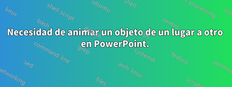 Necesidad de animar un objeto de un lugar a otro en PowerPoint.