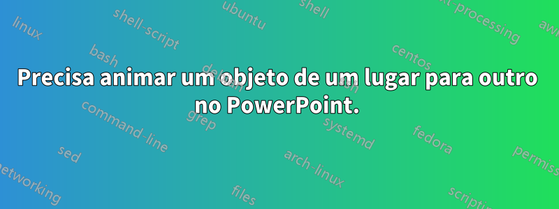 Precisa animar um objeto de um lugar para outro no PowerPoint.