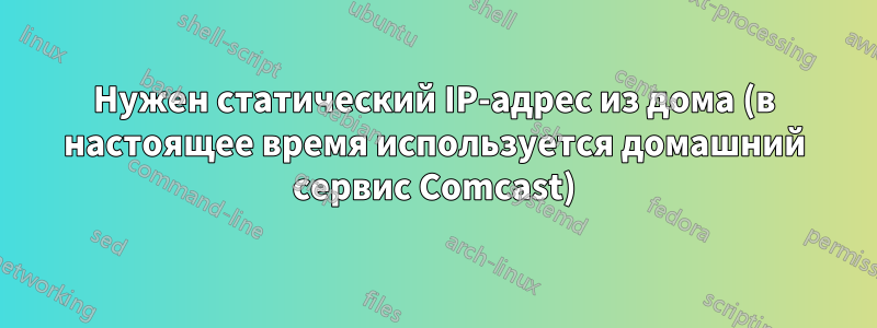 Нужен статический IP-адрес из дома (в настоящее время используется домашний сервис Comcast)