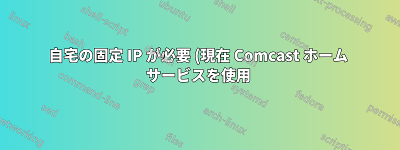 自宅の固定 IP が必要 (現在 Comcast ホーム サービスを使用)