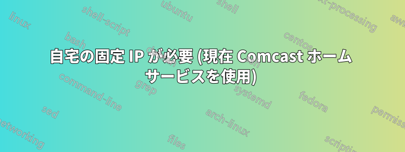自宅の固定 IP が必要 (現在 Comcast ホーム サービスを使用)