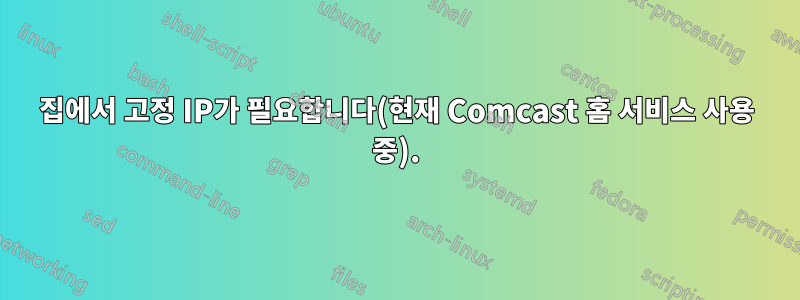 집에서 고정 IP가 필요합니다(현재 Comcast 홈 서비스 사용 중).