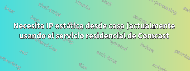 Necesita IP estática desde casa (actualmente usando el servicio residencial de Comcast)