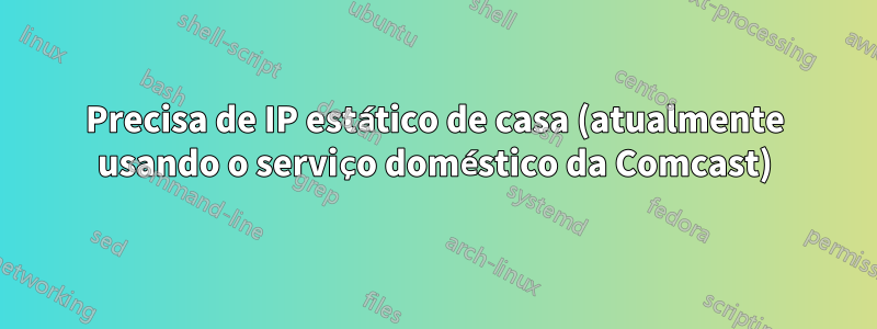 Precisa de IP estático de casa (atualmente usando o serviço doméstico da Comcast)