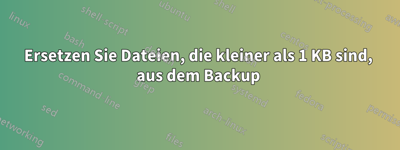 Ersetzen Sie Dateien, die kleiner als 1 KB sind, aus dem Backup