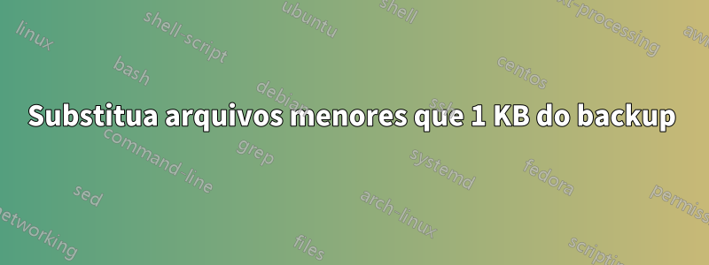 Substitua arquivos menores que 1 KB do backup