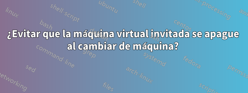 ¿Evitar que la máquina virtual invitada se apague al cambiar de máquina?