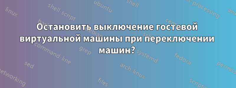 Остановить выключение гостевой виртуальной машины при переключении машин?