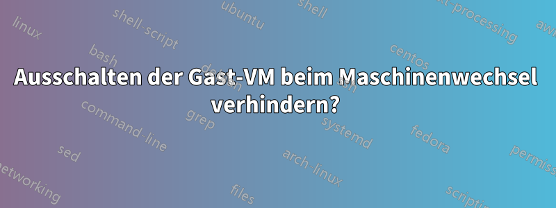 Ausschalten der Gast-VM beim Maschinenwechsel verhindern?