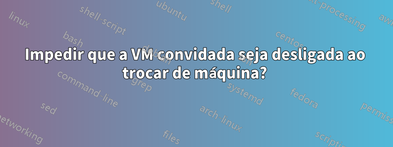 Impedir que a VM convidada seja desligada ao trocar de máquina?