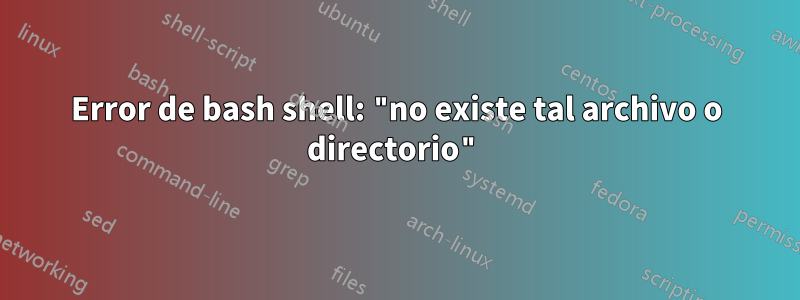 Error de bash shell: "no existe tal archivo o directorio"