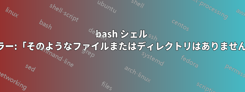 bash シェル エラー:「そのようなファイルまたはディレクトリはありません」