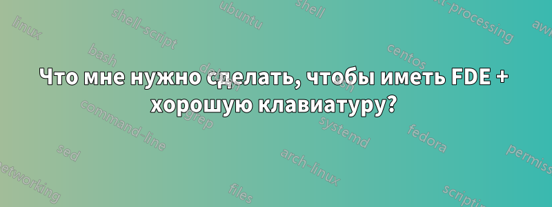Что мне нужно сделать, чтобы иметь FDE + хорошую клавиатуру?