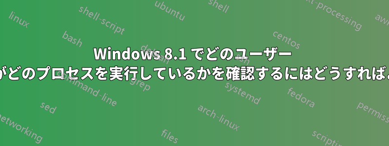 Windows 8.1 でどのユーザー アカウントがどのプロセスを実行しているかを確認するにはどうすればよいですか?
