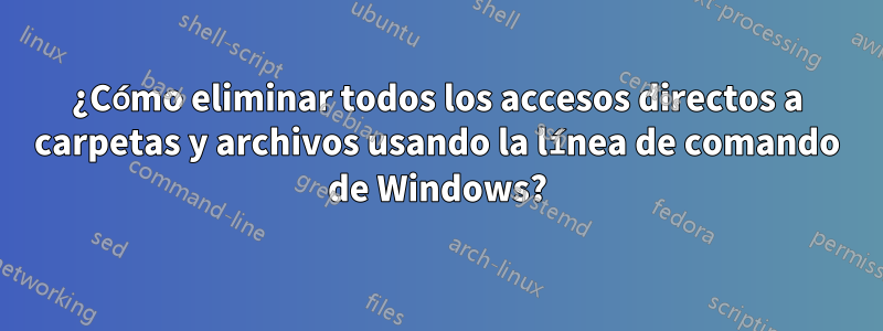 ¿Cómo eliminar todos los accesos directos a carpetas y archivos usando la línea de comando de Windows?