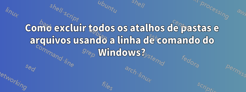 Como excluir todos os atalhos de pastas e arquivos usando a linha de comando do Windows?