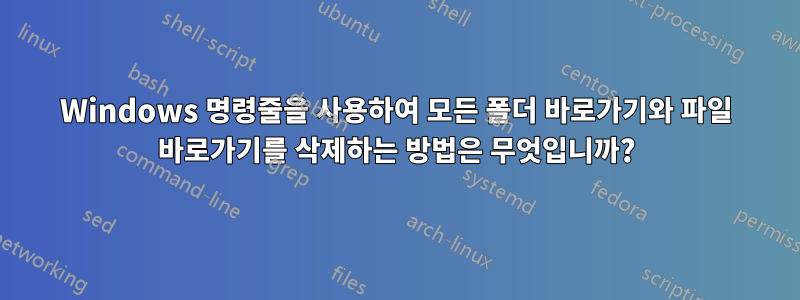 Windows 명령줄을 사용하여 모든 폴더 바로가기와 파일 바로가기를 삭제하는 방법은 무엇입니까?