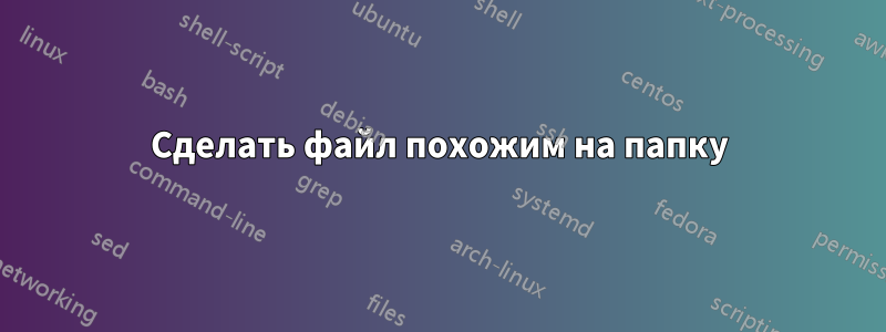Сделать файл похожим на папку